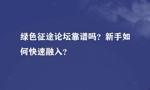 绿色征途论坛靠谱吗？新手如何快速融入？