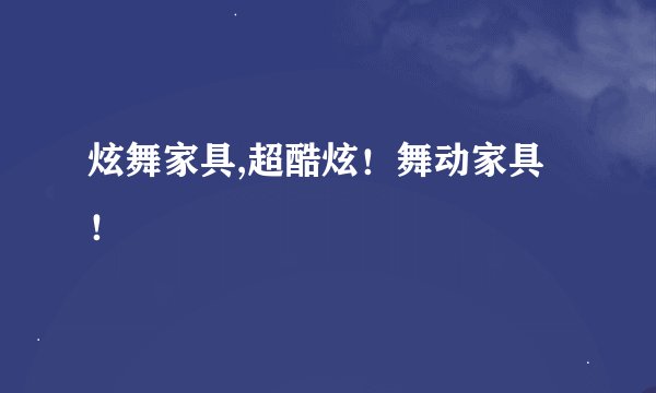 炫舞家具,超酷炫！舞动家具！
