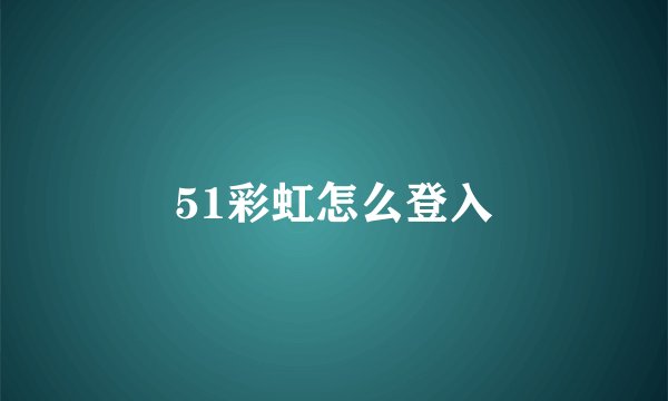 51彩虹怎么登入