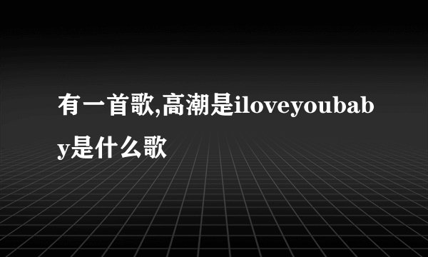 有一首歌,高潮是iloveyoubaby是什么歌