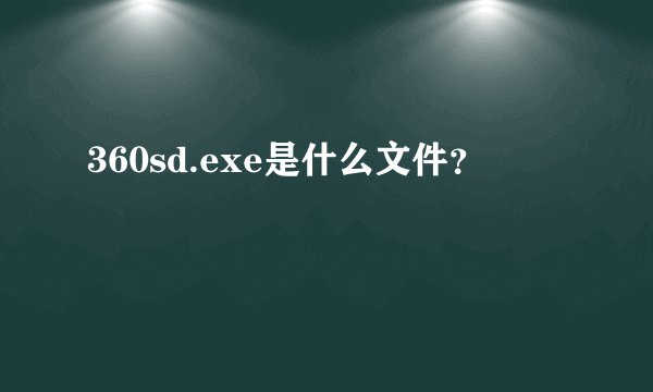 360sd.exe是什么文件？