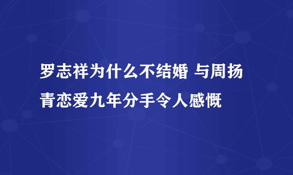罗志祥为什么不结婚 与周扬青恋爱九年分手令人感慨