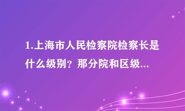 1.上海市人民检察院检察长是什么级别？那分院和区级检察院的检察长呢？ 2.本科毕业考上海公务员是什