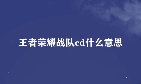 王者荣耀战队cd什么意思