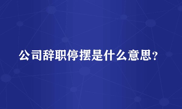 公司辞职停摆是什么意思？