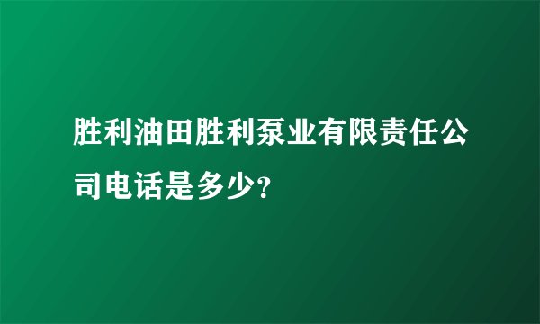 胜利油田胜利泵业有限责任公司电话是多少？