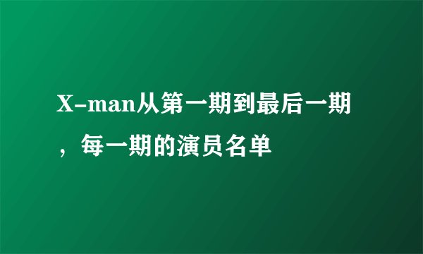 X-man从第一期到最后一期，每一期的演员名单