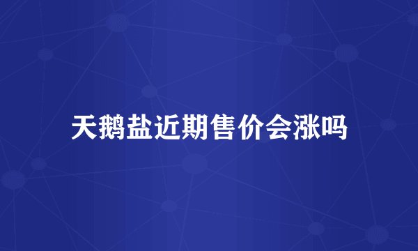 天鹅盐近期售价会涨吗