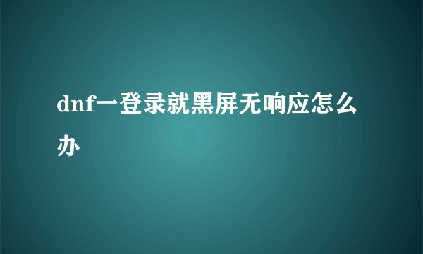 dnf一登录就黑屏无响应怎么办