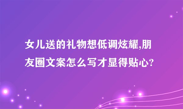 女儿送的礼物想低调炫耀,朋友圈文案怎么写才显得贴心?