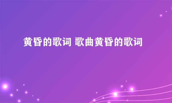 黄昏的歌词 歌曲黄昏的歌词