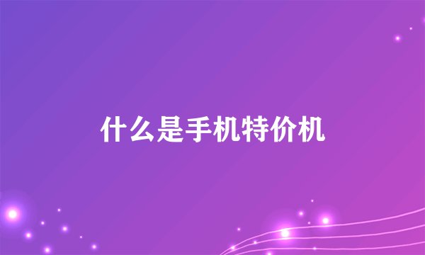 什么是手机特价机