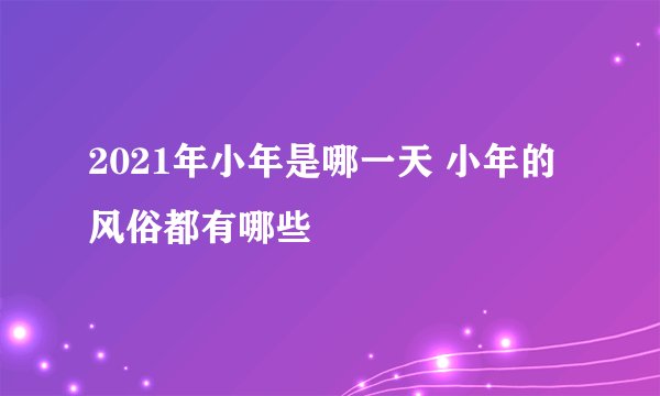 2021年小年是哪一天 小年的风俗都有哪些