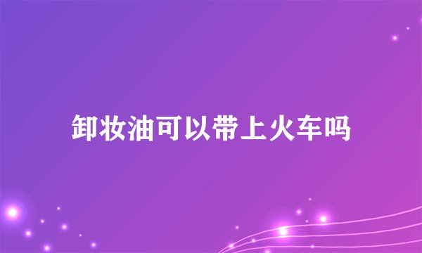 卸妆油可以带上火车吗