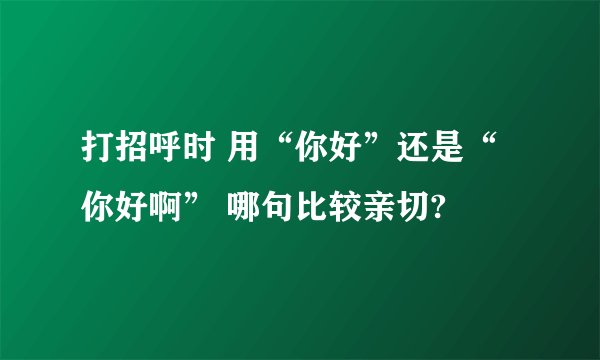 打招呼时 用“你好”还是“你好啊” 哪句比较亲切?