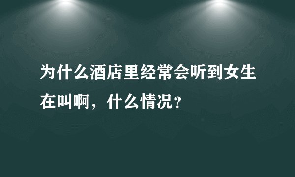 为什么酒店里经常会听到女生在叫啊，什么情况？