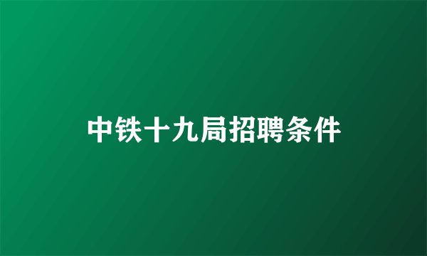 中铁十九局招聘条件