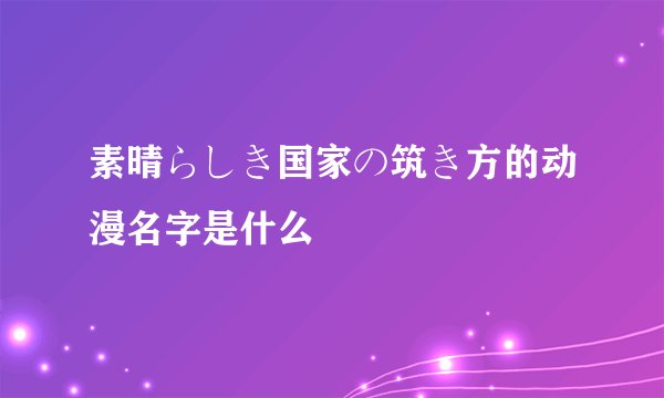 素晴らしき国家の筑き方的动漫名字是什么