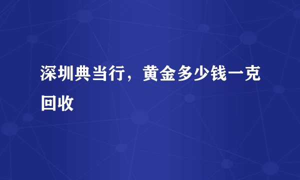 深圳典当行，黄金多少钱一克回收