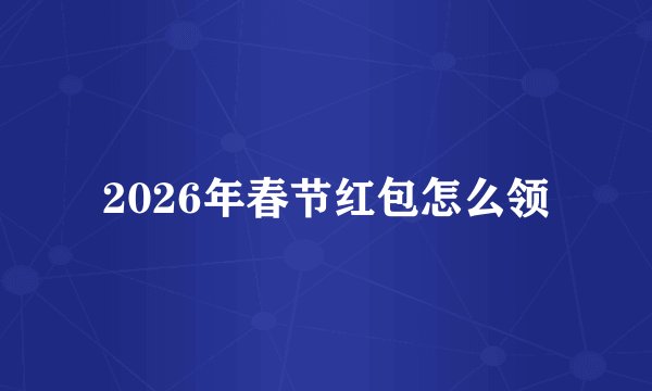2026年春节红包怎么领