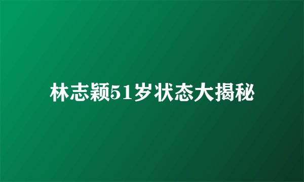 林志颖51岁状态大揭秘