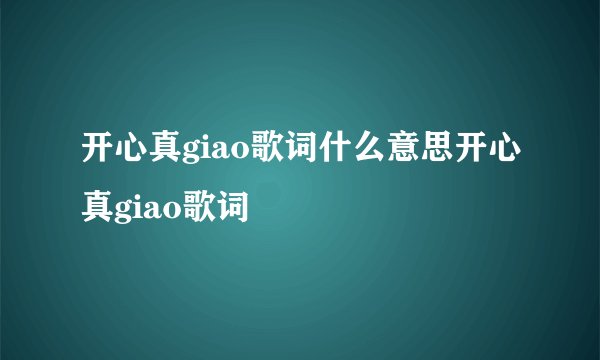 开心真giao歌词什么意思开心真giao歌词