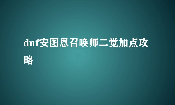 dnf安图恩召唤师二觉加点攻略