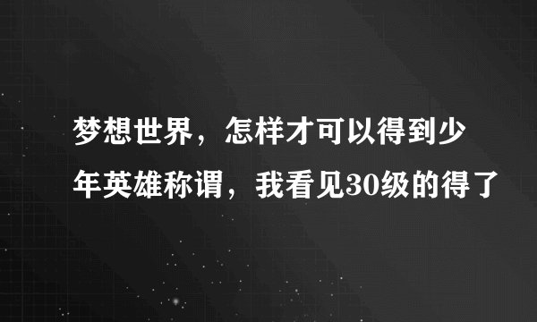 梦想世界，怎样才可以得到少年英雄称谓，我看见30级的得了