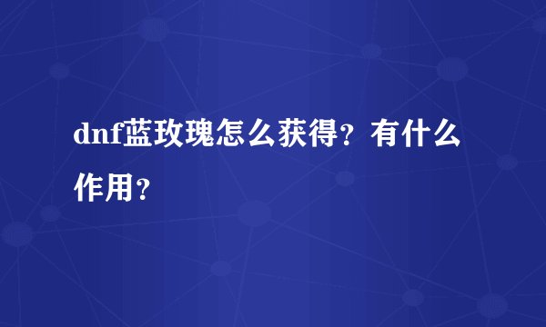 dnf蓝玫瑰怎么获得？有什么作用？