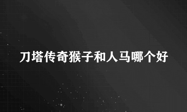 刀塔传奇猴子和人马哪个好
