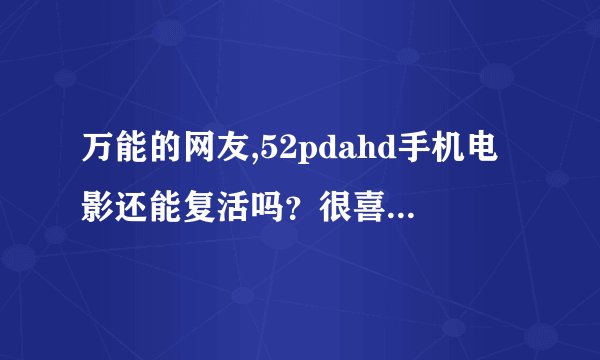 万能的网友,52pdahd手机电影还能复活吗？很喜欢的一个网站,