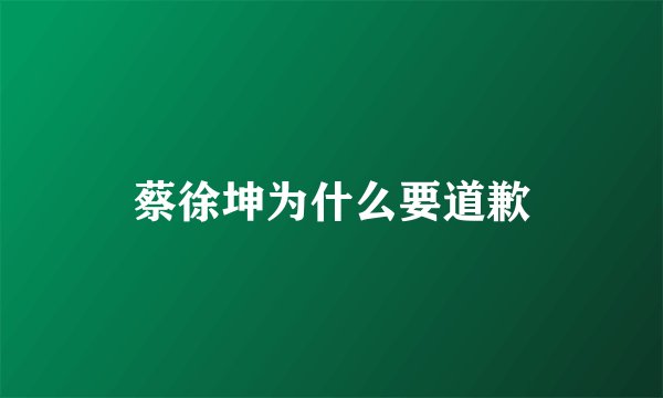 蔡徐坤为什么要道歉