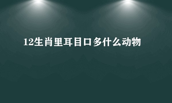 12生肖里耳目口多什么动物