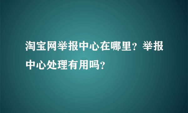 淘宝网举报中心在哪里?举报中心处理有用吗?