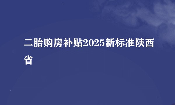 二胎购房补贴2025新标准陕西省