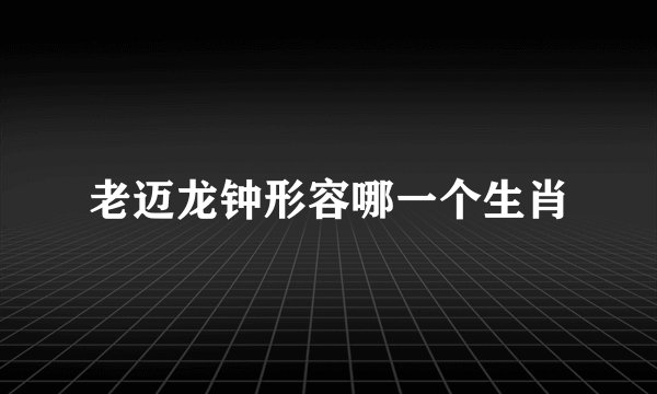 老迈龙钟形容哪一个生肖