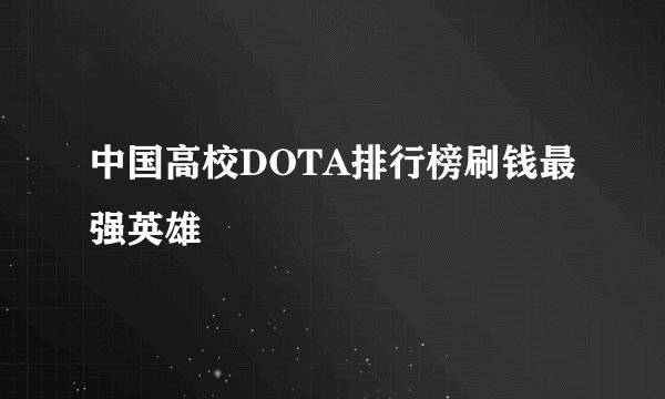 中国高校DOTA排行榜刷钱最强英雄
