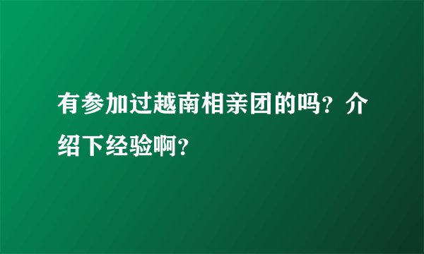 有参加过越南相亲团的吗？介绍下经验啊？