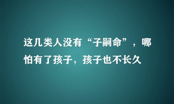 这几类人没有“子嗣命”，哪怕有了孩子，孩子也不长久