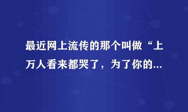 最近网上流传的那个叫做“上万人看来都哭了，为了你的孩子进来看看吧”17分钟