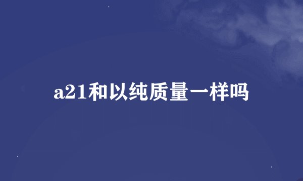 a21和以纯质量一样吗