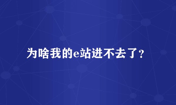 为啥我的e站进不去了?