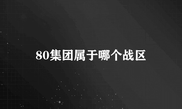 80集团属于哪个战区