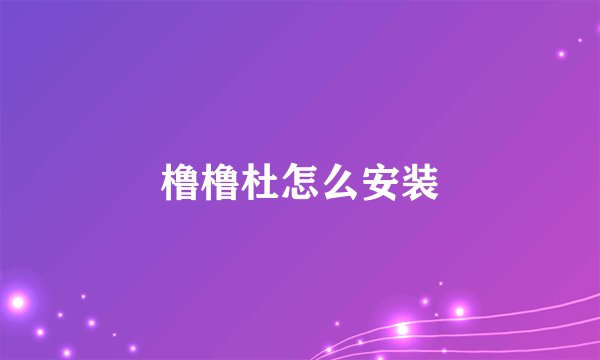 橹橹杜怎么安装