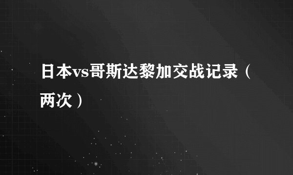 日本vs哥斯达黎加交战记录（两次）