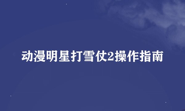 动漫明星打雪仗2操作指南