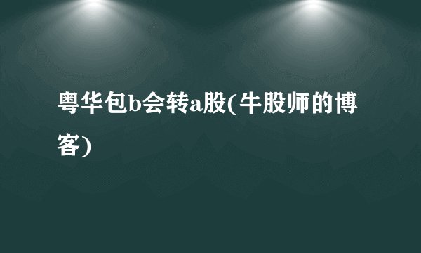 粤华包b会转a股(牛股师的博客)