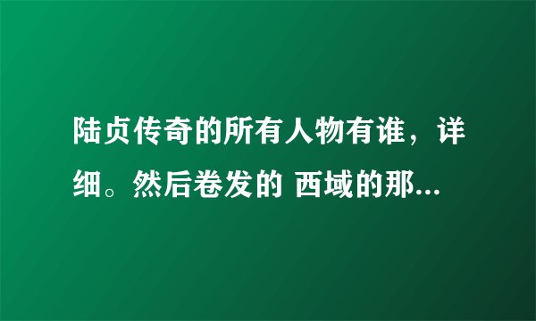陆贞传奇的所有人物有谁，详细。然后卷发的 西域的那个女人叫什么