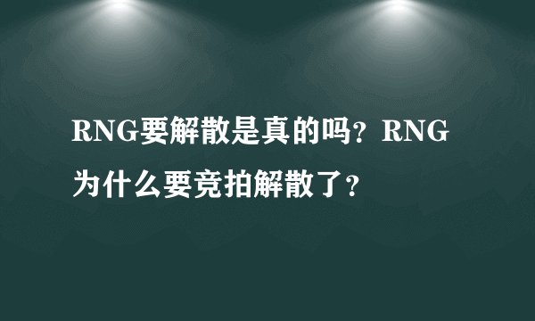 RNG要解散是真的吗？RNG为什么要竞拍解散了？