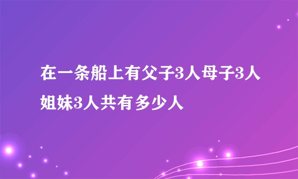 在一条船上有父子3人母子3人姐妹3人共有多少人